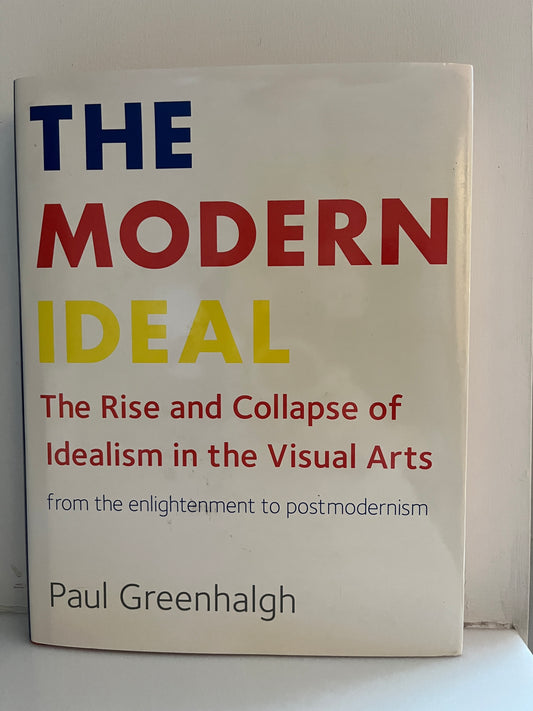 The Modern Ideal: The Rise and Collapse of Idealism in the Visual Arts from the Enlightenment to Postmodernism by Paul Greenhalgh